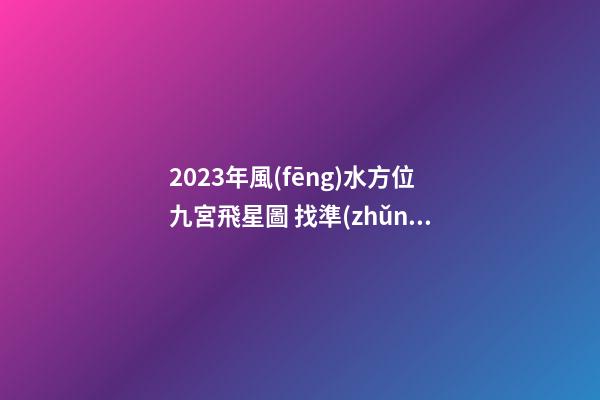 2023年風(fēng)水方位九宮飛星圖 找準(zhǔn)流年好方位